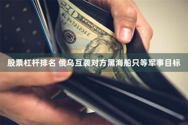 股票杠杆排名 俄乌互袭对方黑海船只等军事目标