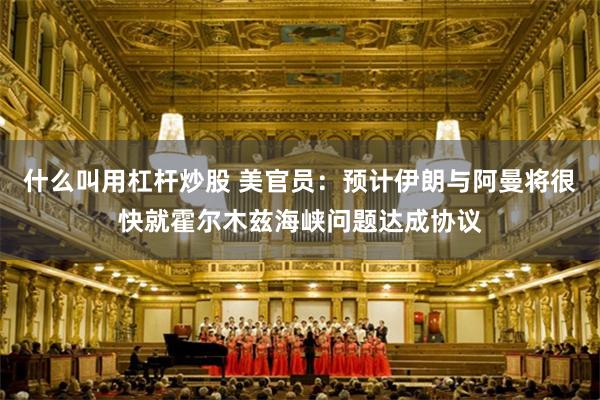 什么叫用杠杆炒股 美官员：预计伊朗与阿曼将很快就霍尔木兹海峡问题达成协议