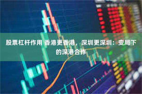 股票杠杆作用 香港更香港，深圳更深圳：变局下的深港合作