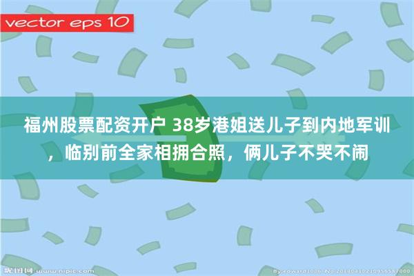 福州股票配资开户 38岁港姐送儿子到内地军训，临别前全家相拥合照，俩儿子不哭不闹