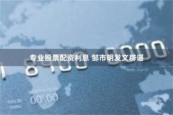 专业股票配资利息 邹市明发文辟谣