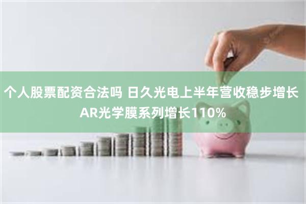 个人股票配资合法吗 日久光电上半年营收稳步增长 AR光学膜系列增长110%