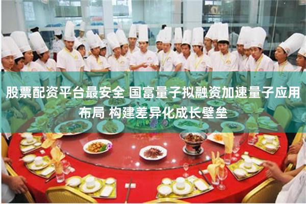股票配资平台最安全 国富量子拟融资加速量子应用布局 构建差异化成长壁垒