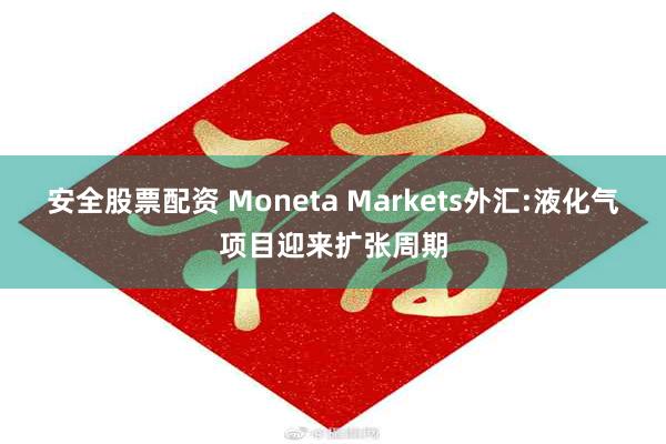 安全股票配资 Moneta Markets外汇:液化气项目迎来扩张周期