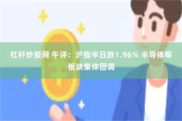 杠杆炒股网 午评：沪指半日跌1.96% 半导体等板块集体回调