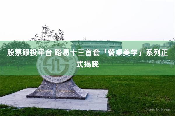 股票跟投平台 路易十三首套「餐桌美学」系列正式揭晓