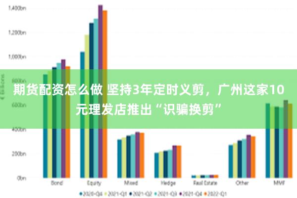 期货配资怎么做 坚持3年定时义剪，广州这家10元理发店推出“识骗换剪”