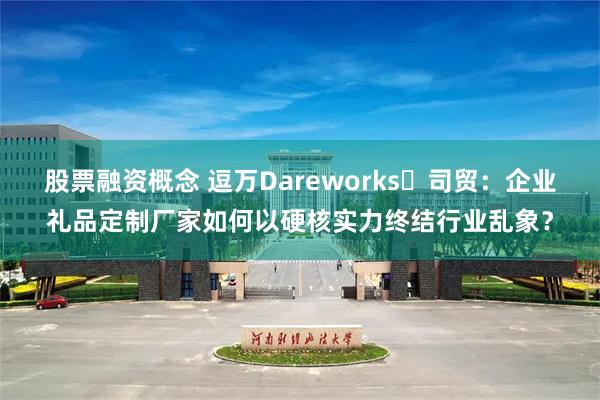 股票融资概念 逗万Dareworks✖司贸:企业礼品定制厂家如何以硬核实力终结行业乱象?