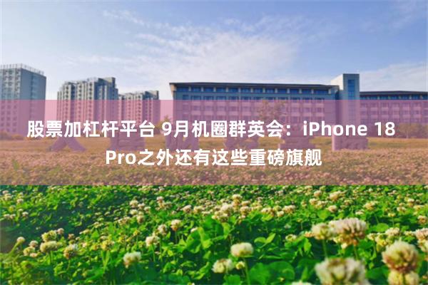 股票加杠杆平台 9月机圈群英会：iPhone 18 Pro之外还有这些重磅旗舰