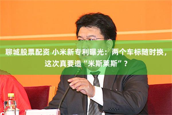 聊城股票配资 小米新专利曝光：两个车标随时换，这次真要造“米斯莱斯”？