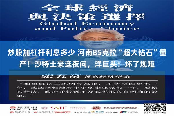 炒股加杠杆利息多少 河南85克拉“超大钻石”量产！沙特土豪连夜问，洋巨头：坏了规矩