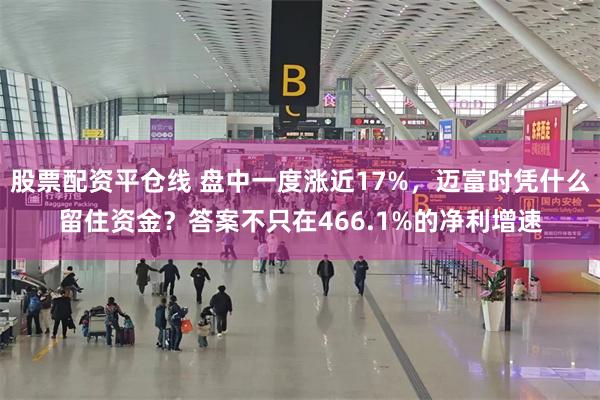 股票配资平仓线 盘中一度涨近17%，迈富时凭什么留住资金？答案不只在466.1%的净利增速