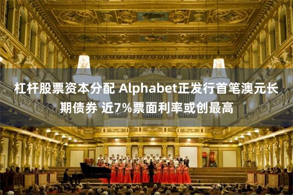 杠杆股票资本分配 Alphabet正发行首笔澳元长期债券 近7%票面利率或创最高