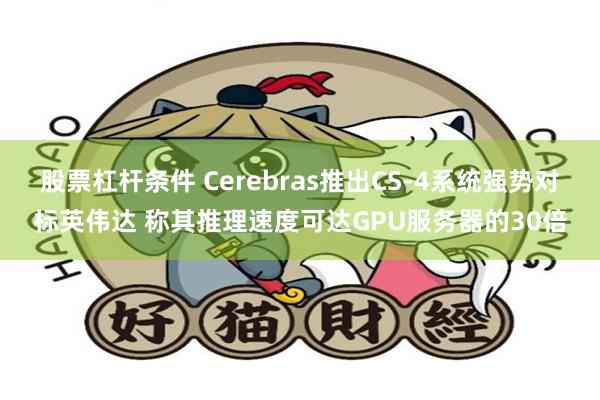 股票杠杆条件 Cerebras推出CS-4系统强势对标英伟达 称其推理速度可达GPU服务器的30倍