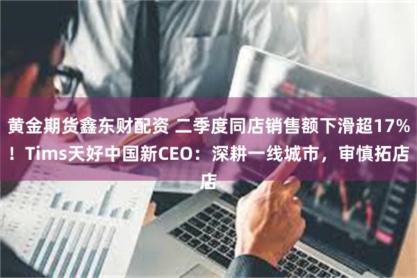 黄金期货鑫东财配资 二季度同店销售额下滑超17%！Tims天好中国新CEO：深耕一线城市，审慎拓店