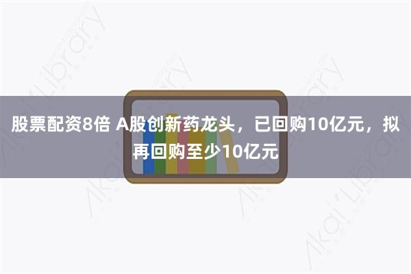 股票配资8倍 A股创新药龙头，已回购10亿元，拟再回购至少10亿元