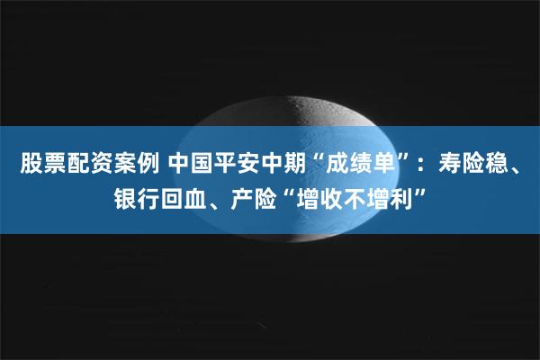 股票配资案例 中国平安中期“成绩单”：寿险稳、银行回血、产险“增收不增利”