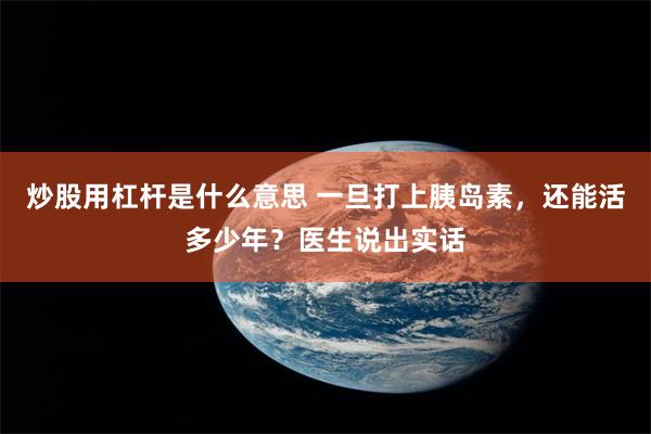 炒股用杠杆是什么意思 一旦打上胰岛素，还能活多少年？医生说出实话