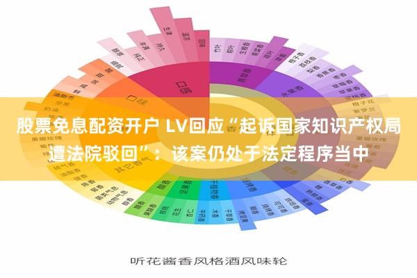 股票免息配资开户 LV回应“起诉国家知识产权局遭法院驳回”：该案仍处于法定程序当中