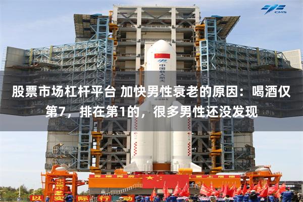 股票市场杠杆平台 加快男性衰老的原因：喝酒仅第7，排在第1的，很多男性还没发现