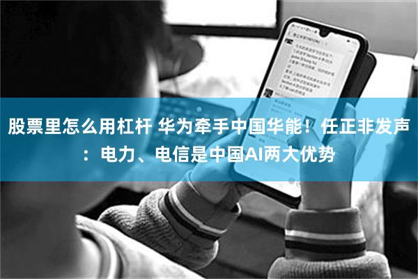 股票里怎么用杠杆 华为牵手中国华能！任正非发声：电力、电信是中国AI两大优势