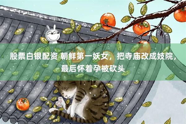 股票白银配资 朝鲜第一妖女，把寺庙改成妓院，最后怀着孕被砍头