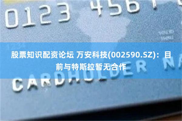 股票知识配资论坛 万安科技(002590.SZ)：目前与特斯拉暂无合作