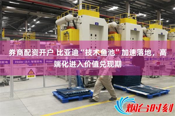 券商配资开户 比亚迪“技术鱼池”加速落地，高端化进入价值兑现期