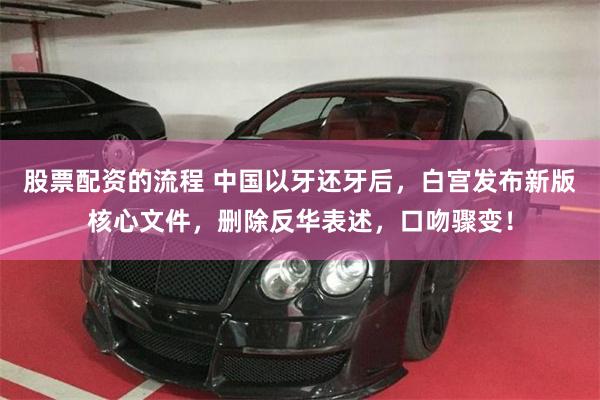 股票配资的流程 中国以牙还牙后，白宫发布新版核心文件，删除反华表述，口吻骤变！