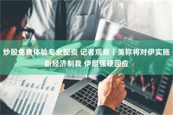 炒股免费体验专业配资 记者观察丨美称将对伊实施新经济制裁 伊朗强硬回应