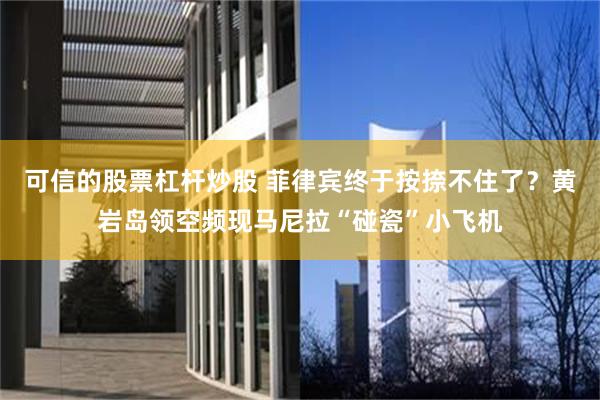可信的股票杠杆炒股 菲律宾终于按捺不住了？黄岩岛领空频现马尼拉“碰瓷”小飞机