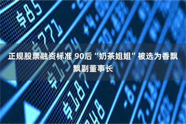 正规股票融资标准 90后“奶茶姐姐”被选为香飘飘副董事长