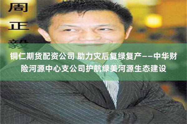 铜仁期货配资公司 助力灾后复绿复产——中华财险河源中心支公司护航绿美河源生态建设