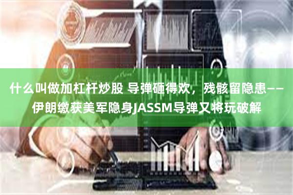 什么叫做加杠杆炒股 导弹砸得欢，残骸留隐患——伊朗缴获美军隐身JASSM导弹又将玩破解