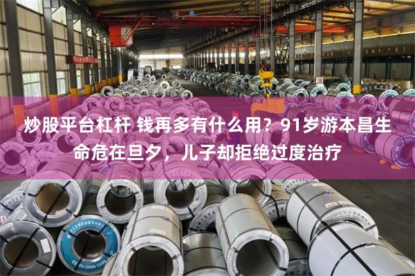 炒股平台杠杆 钱再多有什么用？91岁游本昌生命危在旦夕，儿子却拒绝过度治疗