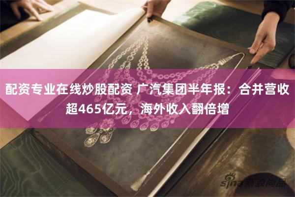 配资专业在线炒股配资 广汽集团半年报：合并营收超465亿元，海外收入翻倍增