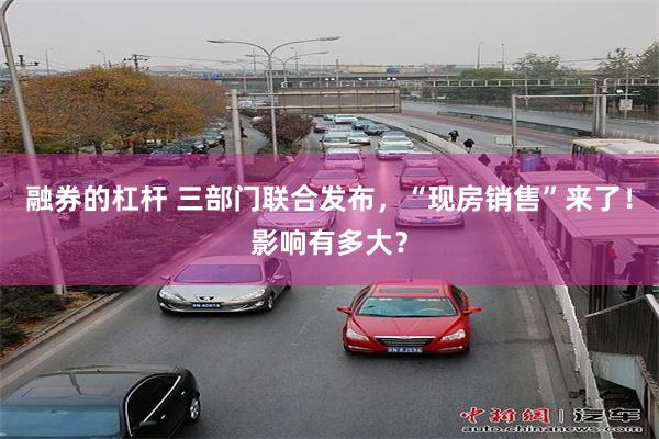 融券的杠杆 三部门联合发布，“现房销售”来了！影响有多大？