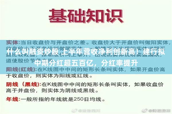 什么叫融资炒股 上半年营收净利创新高！建行拟中期分红超五百亿，分红率提升