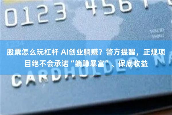 股票怎么玩杠杆 AI创业躺赚？警方提醒，正规项目绝不会承诺“躺赚暴富”、保底收益