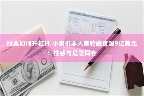 股票如何开杠杆 小鹏机器人首轮融资超9亿美元：性感与危险同在