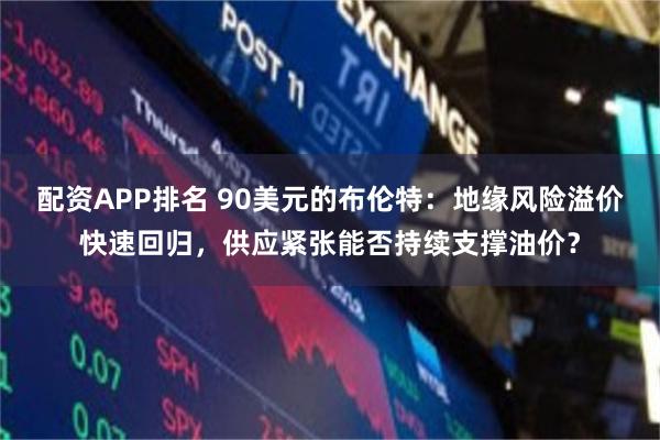 配资APP排名 90美元的布伦特：地缘风险溢价快速回归，供应紧张能否持续支撑油价？