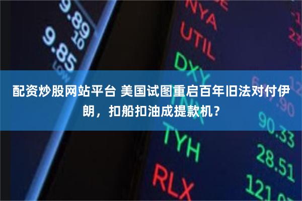 配资炒股网站平台 美国试图重启百年旧法对付伊朗，扣船扣油成提款机？