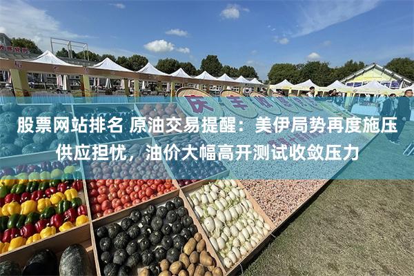 股票网站排名 原油交易提醒：美伊局势再度施压供应担忧，油价大幅高开测试收敛压力