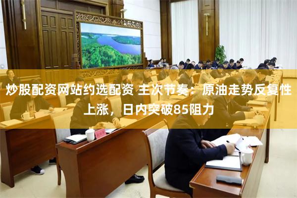 炒股配资网站约选配资 主次节奏：原油走势反复性上涨，日内突破85阻力