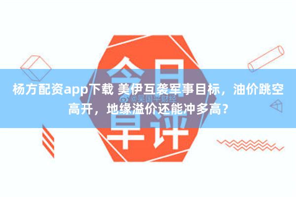 杨方配资app下载 美伊互袭军事目标，油价跳空高开，地缘溢价还能冲多高？