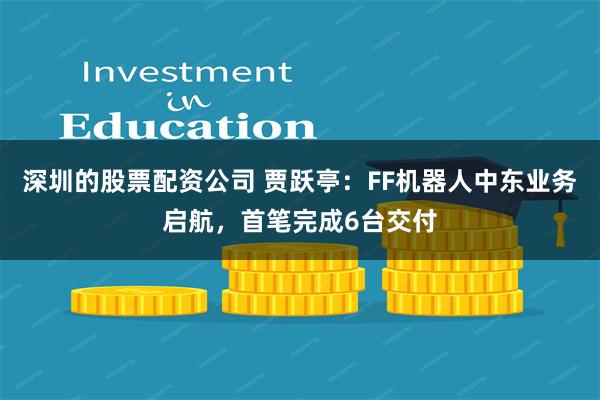 深圳的股票配资公司 贾跃亭：FF机器人中东业务启航，首笔完成6台交付