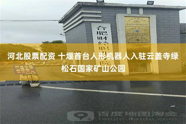 河北股票配资 十堰首台人形机器人入驻云盖寺绿松石国家矿山公园