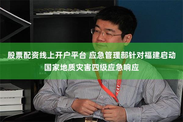 股票配资线上开户平台 应急管理部针对福建启动国家地质灾害四级应急响应