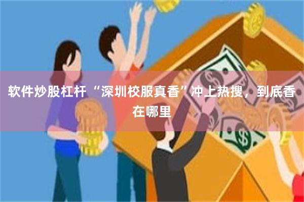 软件炒股杠杆 “深圳校服真香”冲上热搜，到底香在哪里