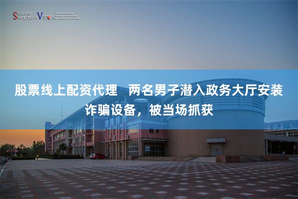 股票线上配资代理   两名男子潜入政务大厅安装诈骗设备，被当场抓获